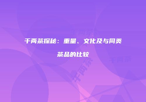 千两茶探秘：重量、文化及与同类茶品的比较
