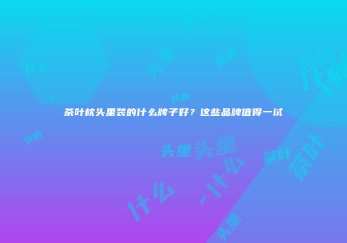茶叶枕头里装的什么牌子好？这些品牌值得一试