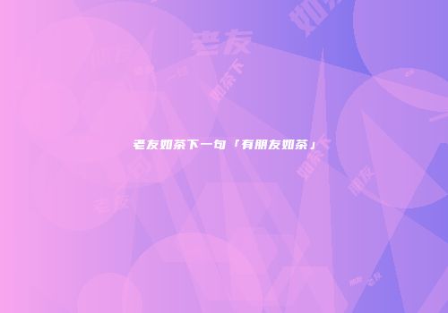 老友如茶下一句「有朋友如茶」