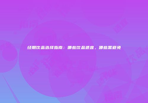 经期饮品选择指南：哪些饮品适宜，哪些需避免