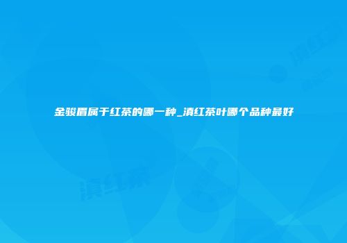 金骏眉属于红茶的哪一种_滇红茶叶哪个品种最好