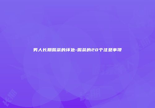 男人长期喝茶的坏处-喝茶的20个注意事项