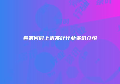 春茶何时上市茶叶行业资讯介绍