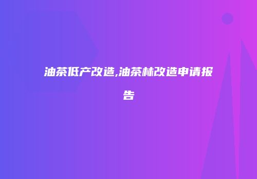 油茶低产改造,油茶林改造申请报告