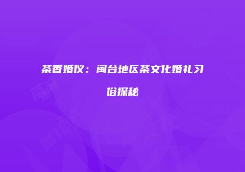 茶香婚仪：闽台地区茶文化婚礼习俗探秘