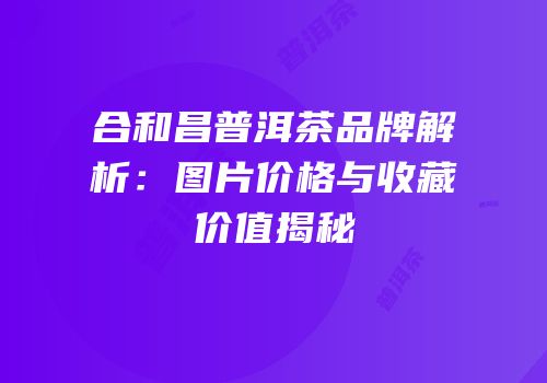 合和昌普洱茶品牌解析：图片价格与收藏价值揭秘