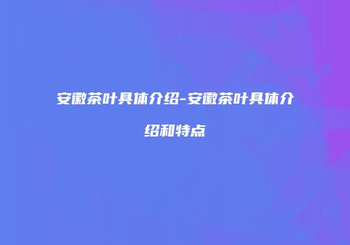 安徽茶叶具体介绍-安徽茶叶具体介绍和特点