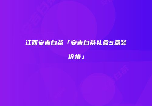 江西安吉白茶「安吉白茶礼盒5盒装价格」
