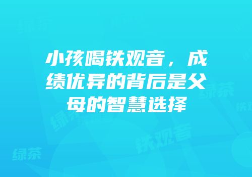 小孩喝铁观音，成绩优异的背后是父母的智慧选择
