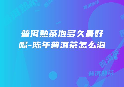 普洱熟茶泡多久最好喝-陈年普洱茶怎么泡