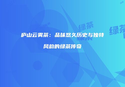 庐山云雾茶：品味悠久历史与独特风韵的绿茶传奇