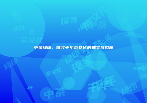 中茶绿印：探寻千年茶文化的瑰宝与风味