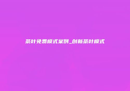 茶叶免费模式案例_创新茶叶模式