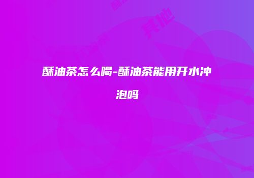酥油茶怎么喝-酥油茶能用开水冲泡吗