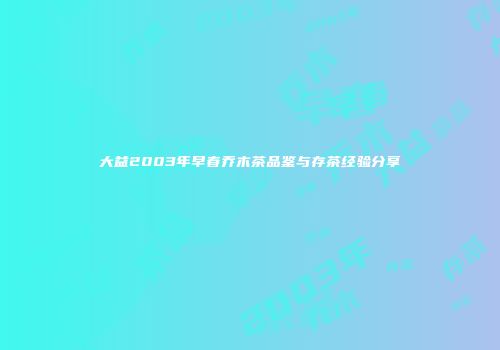大益2003年早春乔木茶品鉴与存茶经验分享
