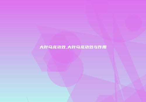 大叶乌龙功效,大叶乌龙功效与作用
