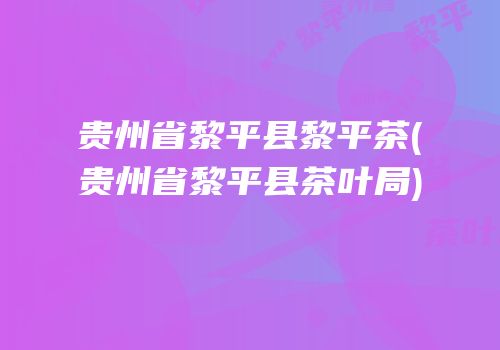 贵州省黎平县黎平茶(贵州省黎平县茶叶局)
