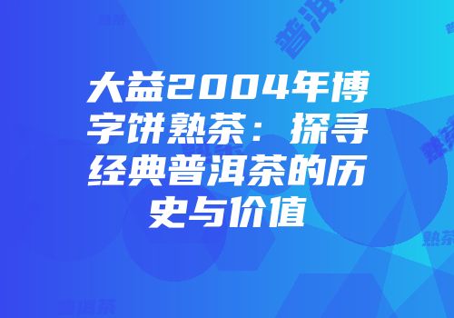 大益2004年博字饼熟茶：探寻经典普洱茶的历史与价值