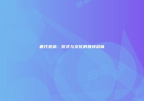 唐代泡茶：仪式与文化的独特韵味