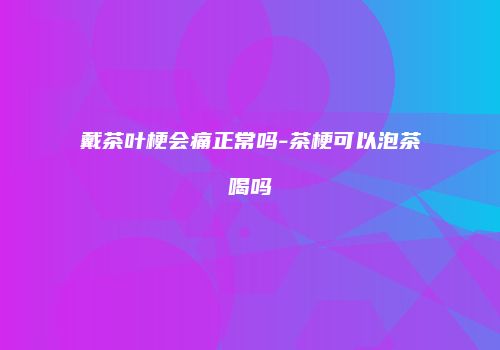 戴茶叶梗会痛正常吗-茶梗可以泡茶喝吗