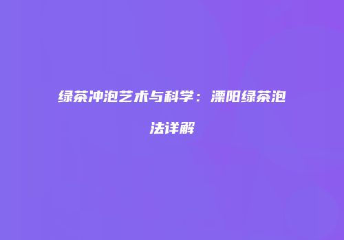 绿茶冲泡艺术与科学：溧阳绿茶泡法详解