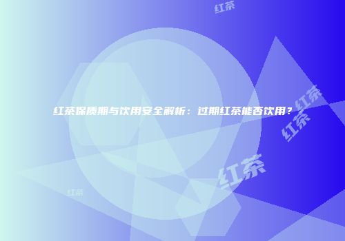 红茶保质期与饮用安全解析：过期红茶能否饮用？