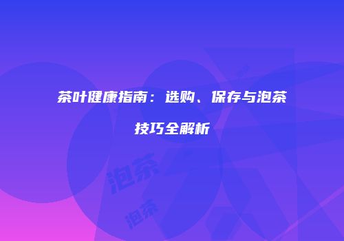 茶叶健康指南：选购、保存与泡茶技巧全解析