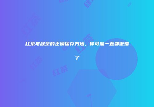 红茶与绿茶的正确保存方法，你可能一直都做错了