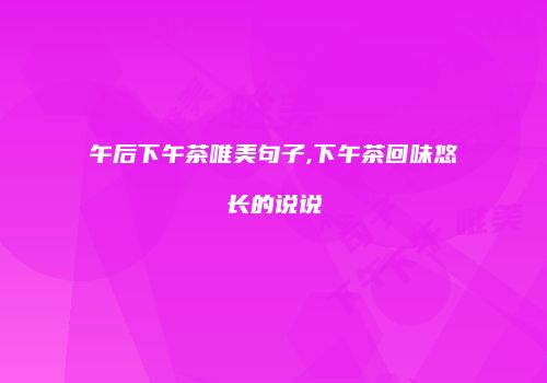 午后下午茶唯美句子,下午茶回味悠长的说说