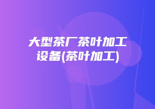 大型茶厂茶叶加工设备(茶叶加工)