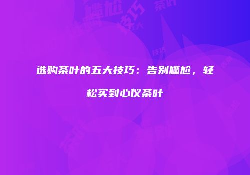 选购茶叶的五大技巧：告别尴尬，轻松买到心仪茶叶