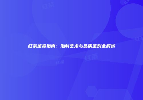 红茶鉴赏指南：泡制艺术与品质鉴别全解析