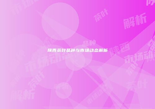 陕西茶叶品种与市场动态解析