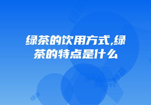 绿茶的饮用方式,绿茶的特点是什么
