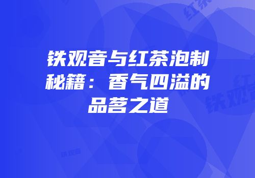 铁观音与红茶泡制秘籍：香气四溢的品茗之道