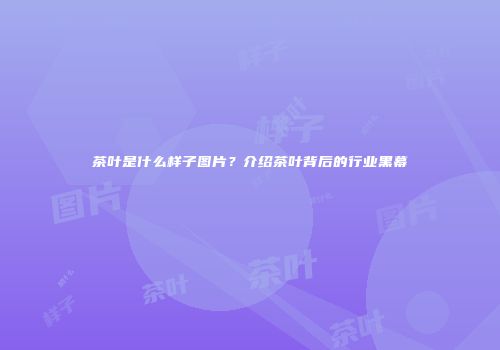 茶叶是什么样子图片？介绍茶叶背后的行业黑幕