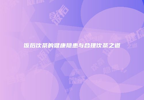 饭后饮茶的健康隐患与合理饮茶之道
