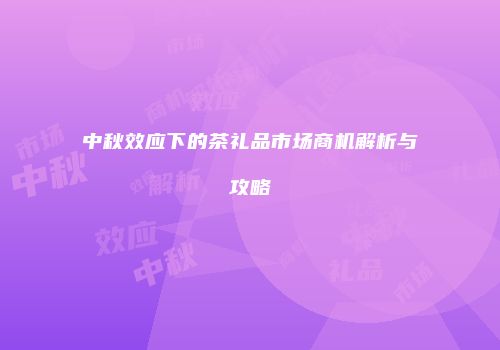 中秋效应下的茶礼品市场商机解析与攻略