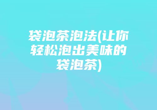 袋泡茶泡法(让你轻松泡出美味的袋泡茶)