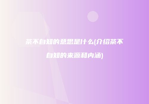 茶不自知的意思是什么(介绍茶不自知的来源和内涵)