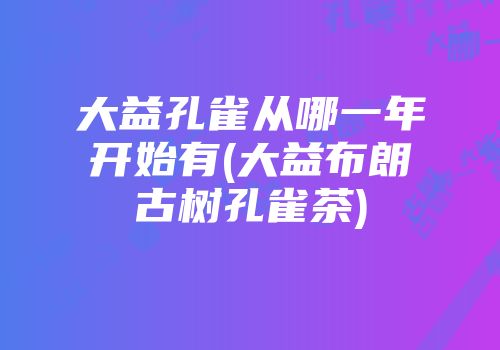 大益孔雀从哪一年开始有(大益布朗古树孔雀茶)