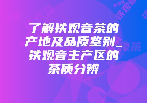 了解铁观音茶的产地及品质鉴别_铁观音主产区的茶质分辨