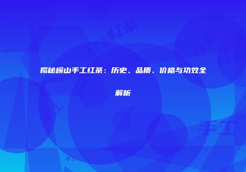 揭秘崂山手工红茶：历史、品质、价格与功效全解析