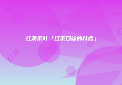 红茶茶叶「红茶口味的特点」