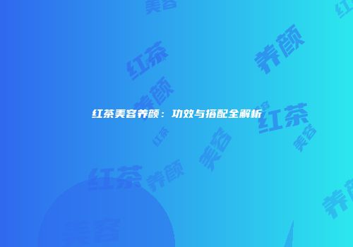 红茶美容养颜：功效与搭配全解析