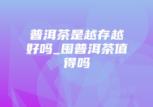 普洱茶是越存越好吗_囤普洱茶值得吗
