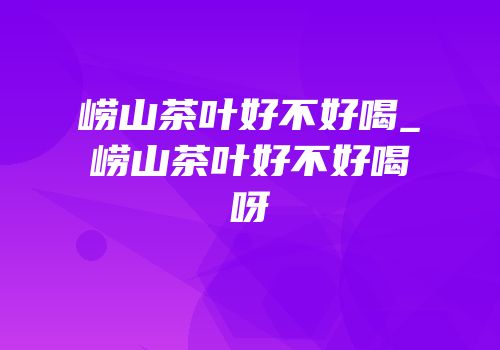 崂山茶叶好不好喝_崂山茶叶好不好喝呀