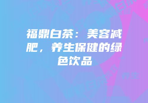 福鼎白茶：美容减肥，养生保健的绿色饮品