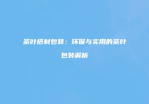 茶叶纸制包装：环保与实用的茶叶包装解析
