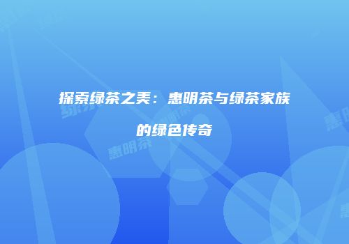 探索绿茶之美：惠明茶与绿茶家族的绿色传奇